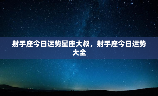射手座今日运势星座大叔,射手座今日运势大全 射手座今日运势星座大叔,射手座今日运势大全