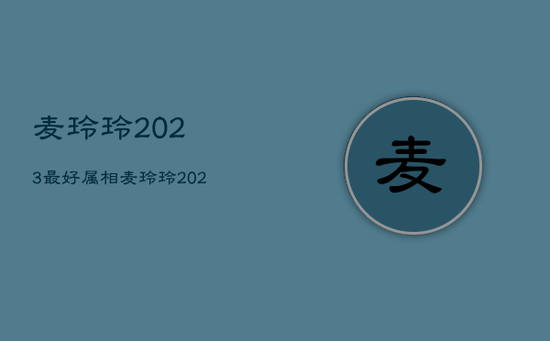 麦玲玲2023最好属相,麦玲玲2023年生肖运势 麦玲玲2023最好属相,麦玲玲2023年生肖运势