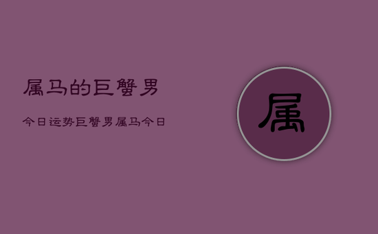 属马的巨蟹男今日运势，巨蟹男属马今日运势如何