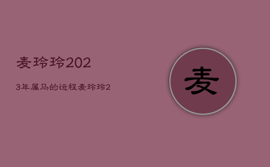 麦玲玲2023年属马的运程,麦玲玲2023年属马运程视频 麦玲玲2023年属马的运程,麦玲玲2023年属马运程视频