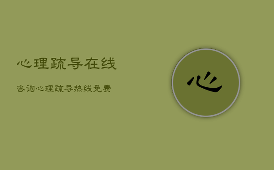 心理疏导在线咨询，心理疏导热线免费