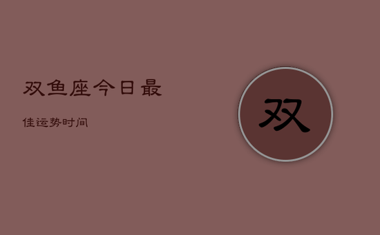 双鱼座今日最佳运势时间