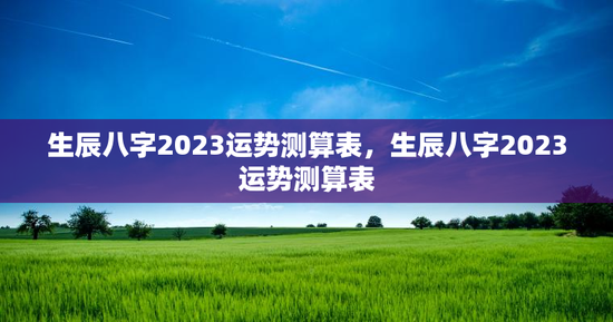 生辰八字2023运势测算表，生辰八字2023运势测算表