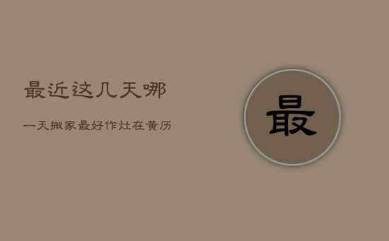 最近这几天哪一天搬家最好，作灶在黄历中是什么意思