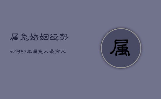 属兔婚姻运势如何，87年属兔人最穷不过36岁