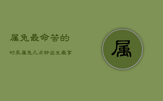 属兔最命苦的时辰，属兔几点钟出生最享福命