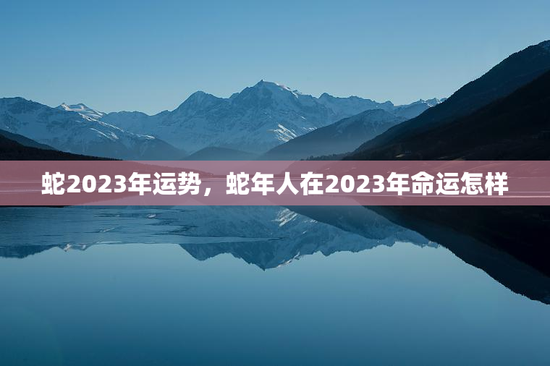 蛇2023年运势,蛇年人在2023年命运怎样 蛇2023年运势,蛇年人在2023年命运怎样