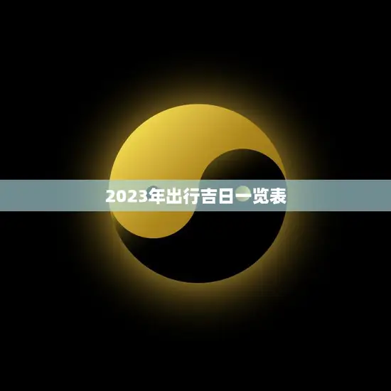 2023年出行吉日一览表(全年黄道吉日助你出行顺利)