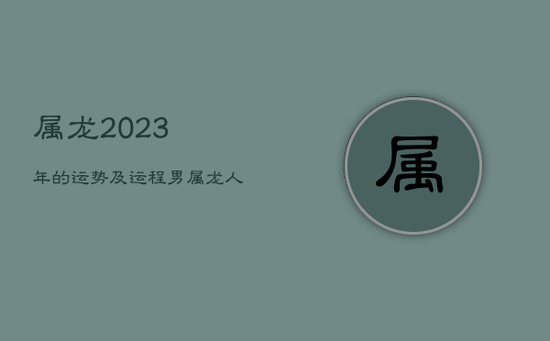 属龙2023年的运势及运程男,属龙人2023年运势及运程 属龙2023年的运势及运程男,属龙人2023年运势及运程