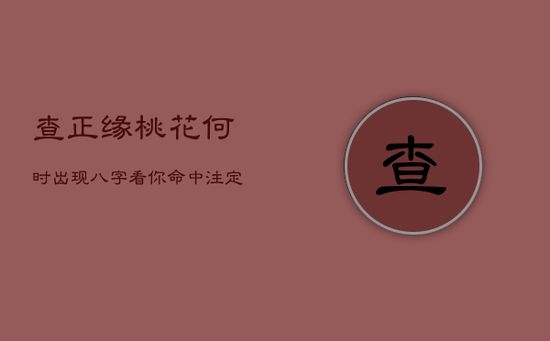 查正缘桃花何时出现,八字看你命中注定的丈夫 查正缘桃花何时出现,八字看你命中注定的丈夫