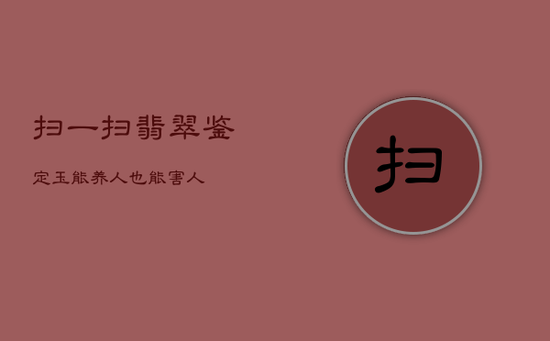 扫一扫翡翠鉴定，玉能养人也能害人