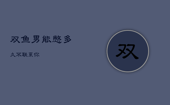 双鱼男能憋多久不联系你