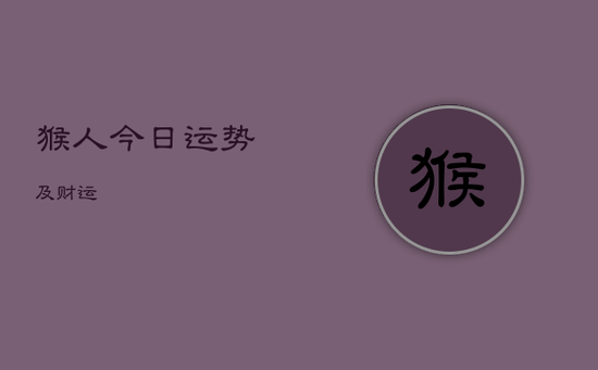 猴人今日运势及财运 猴人今日运势及财运