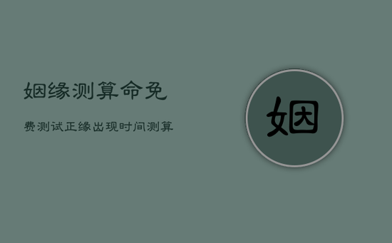 姻缘测算命免费测试，正缘出现时间测算免费