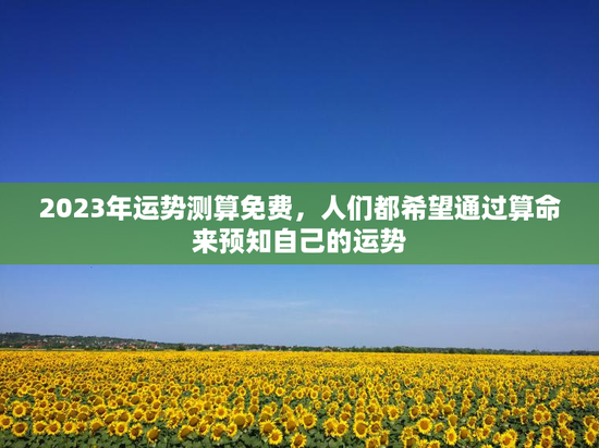 2023年运势测算免费，人们都希望通过算命来预知自己的运势