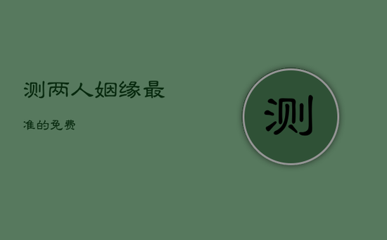 测两人姻缘最准的免费