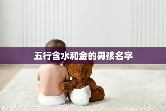 五行含水和金的男孩名字(选择指南) 五行含水和金的男孩名字(选择指南)