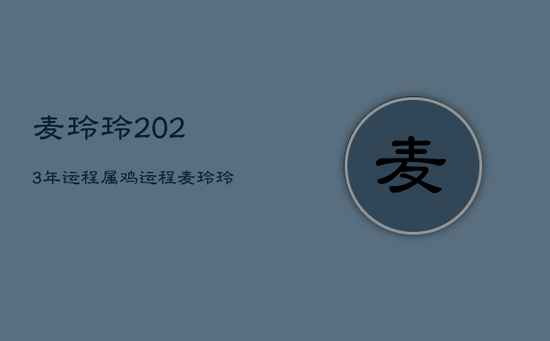 麦玲玲2023年运程属鸡运程，麦玲玲属鸡2023年运势
