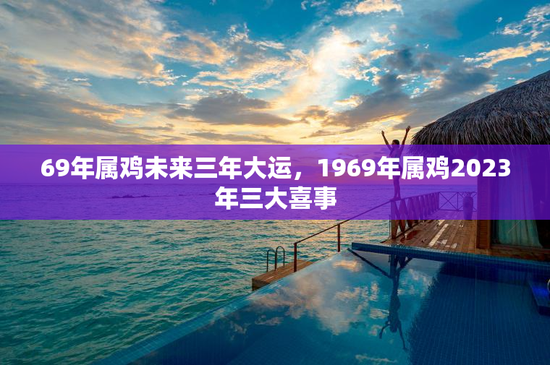 69年属鸡未来三年大运,1969年属鸡2023年三大喜事 69年属鸡未来三年大运,1969年属鸡2023年三大喜事