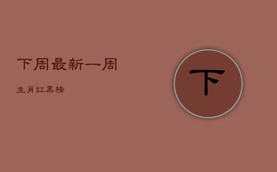 下周最新一周生肖红黑榜
