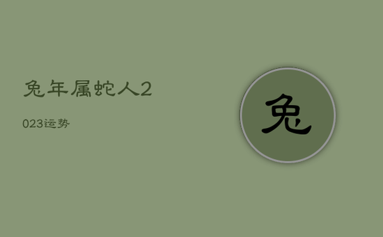 兔年属蛇人2023运势 兔年属蛇人2023运势