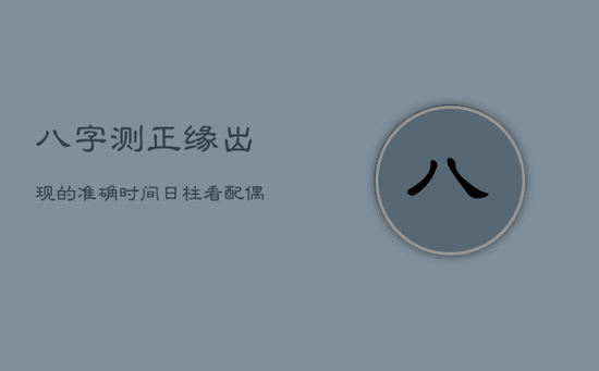 八字测正缘出现的准确时间，日柱看配偶年龄和属相
