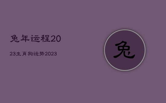 兔年运程2023生肖狗运势,2023年属兔狗人的全年运势 兔年运程2023生肖狗运势,2023年属兔狗人的全年运势
