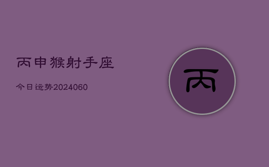 丙申猴射手座今日运势(20240605) 丙申猴射手座今日运势(20240605)