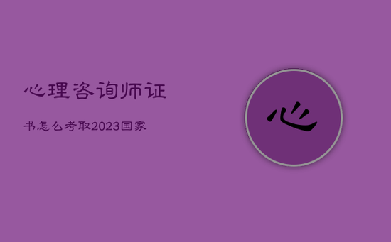 心理咨询师证书怎么考取2023,国家心理咨询师证书怎么考取2023 心理咨询师证书怎么考取2023,国家心理咨询师证书怎么考取2023