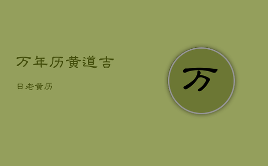 万年历黄道吉日老黄历 万年历黄道吉日老黄历