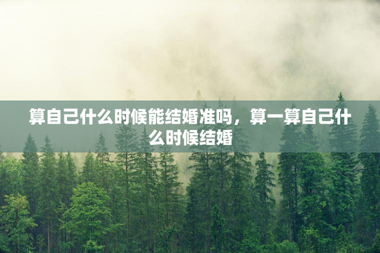 算自己什么时候能结婚准吗,算一算自己什么时候结婚 算自己什么时候能结婚准吗,算一算自己什么时候结婚