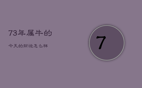 73年属牛的今天的财运怎么样 73年属牛的今天的财运怎么样