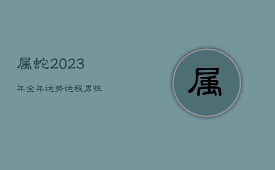 属蛇2023年全年运势运程男性 属蛇2023年全年运势运程男性
