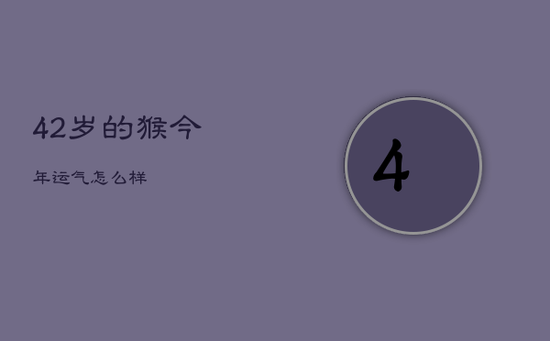 42岁的猴今年运气怎么样 42岁的猴今年运气怎么样