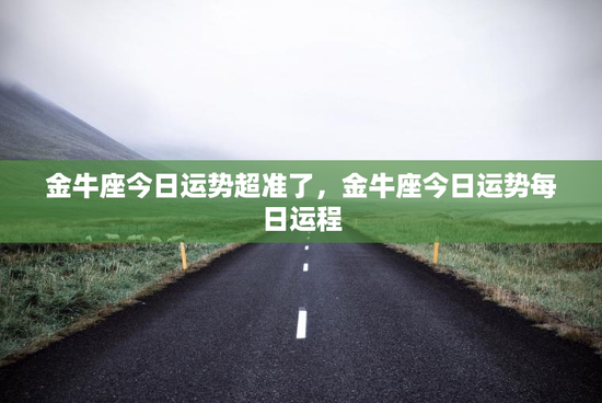 金牛座今日运势超准了,金牛座今日运势每日运程 金牛座今日运势超准了,金牛座今日运势每日运程