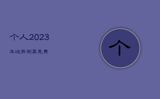 个人2023年运势测算免费 个人2023年运势测算免费