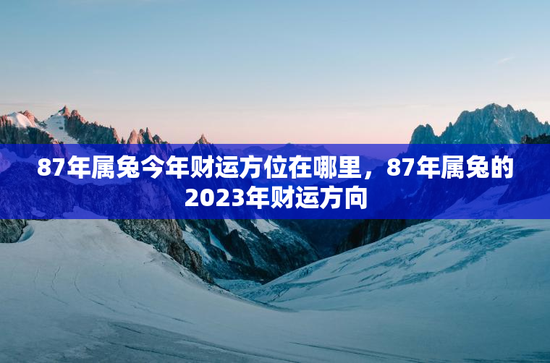 87年属兔今年财运方位在哪里,87年属兔的2023年财运方向 87年属兔今年财运方位在哪里,87年属兔的2023年财运方向
