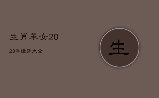 生肖羊女2023年运势大全 生肖羊女2023年运势大全