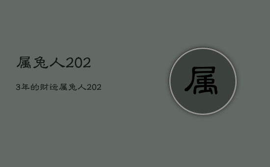 属兔人2023年的财运,属兔人2023年运势如何 属兔人2023年的财运,属兔人2023年运势如何