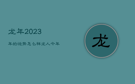 龙年2023年的运势怎么样，龙人今年运势