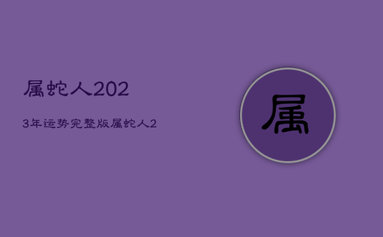 属蛇人2023年运势完整版,属蛇人2024年运势完整版 属蛇人2023年运势完整版,属蛇人2024年运势完整版