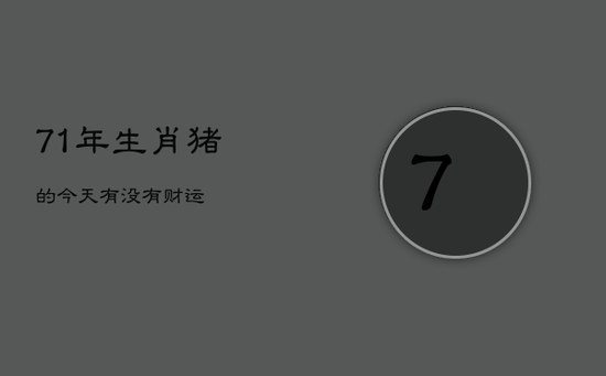 71年生肖猪的今天有没有财运