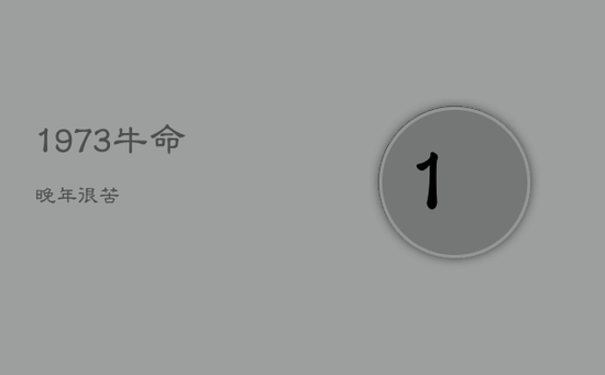 1973牛命晚年很苦