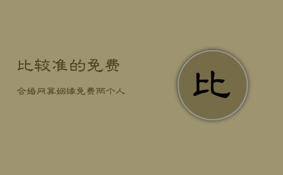 比较准的免费合婚网，算姻缘免费两个人