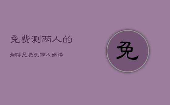 免费测两人的姻缘,免费测俩人姻缘 免费测两人的姻缘,免费测俩人姻缘