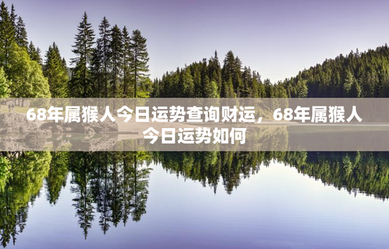 68年属猴人今日运势查询财运，68年属猴人今日运势如何