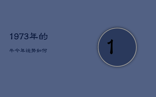 1973年的牛今年运势如何 1973年的牛今年运势如何