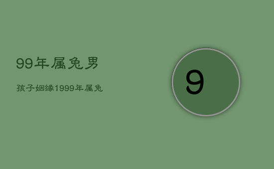 99年属兔男孩子姻缘,1999年属兔姻缘在哪年最旺盛 99年属兔男孩子姻缘,1999年属兔姻缘在哪年最旺盛