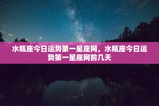 水瓶座今日运势第一星座网，水瓶座今日运势第一星座网前几天