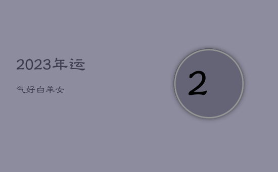 2023年运气好白羊女